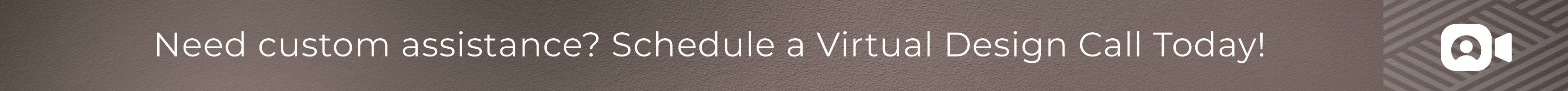 Need custom assistance? Schedule a virtual design call today